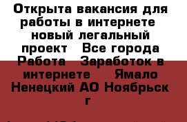 Открыта вакансия для работы в интернете, новый легальный проект - Все города Работа » Заработок в интернете   . Ямало-Ненецкий АО,Ноябрьск г.